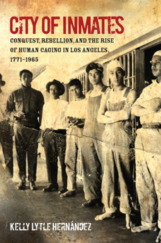 City of Inmates: Conquest, Rebellion, and the Rise of Human Caging in Los Angeles, 1771-1965 - Book  of the Justice, Power, and Politics