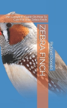 Paperback Zebra Finch: The Complete Guide On How To Care For Your Zebra Finch Book
