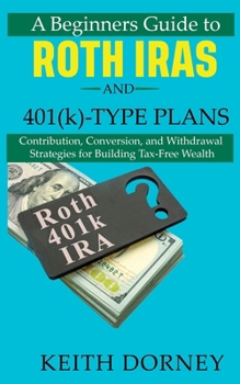 Paperback A Beginners Guide to Roth IRAs and 401(k)-Type Plans: Contribution, Conversion, and Withdrawal Strategies for Building Tax-Free Wealth Book