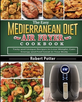 Paperback The Easy Mediterranean Diet Air Fryer Cookbook: Tasty and Unique Recipes to Lose Weight, Gain Energy and Feel Great in Your Body Book
