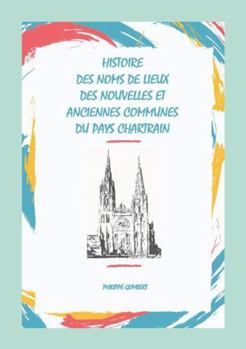 Histoire des noms de lieux des nouvelles & anciennes communes du Pays Chartrain (French Edition)