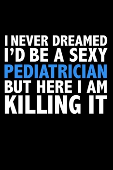 I never dreamed I'd a sexy Pediatrician but here I am killing it Career Journal 6 x 9 120 pages notebook: Funny Careers Graduation Notebook