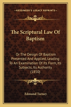 Paperback The Scriptural Law Of Baptism: Or The Design Of Baptism Presented And Applied, Leading To An Examination Of Its Form, Its Subjects, Its Authority (18 Book