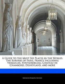 A Guide to the Must See Places in the World: The Suburbs of Paris, France Including Versailles, Fontainebleau, Chateau de Chambord, Disneyland, and