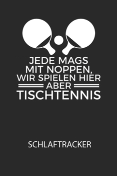 Jede mags mit Noppen, wir spielen hier abe TISCHTENNIS - Schlaftracker: Arbeitsbuch, um deinen Schlafrhythmus zu dokumentieren und zu verstehen bzw. zu optimieren! (German Edition)