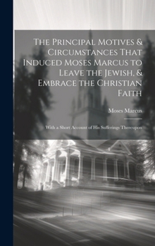 Hardcover The Principal Motives & Circumstances That Induced Moses Marcus to Leave the Jewish, & Embrace the Christian Faith: With a Short Account of His Suffer Book