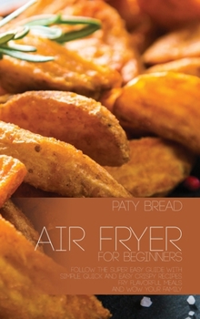 Air Fryer For Beginners: Follow The Super Easy Guide With Simple, Quick and Easy Crispy Recipes - Fry Flavorful Meals and Wow Your Family