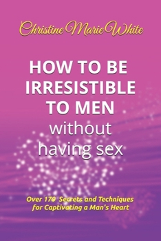 Paperback How to Be Irresistible to Men Without Having Sex: Over 170 Tips, Techniques and Secrets to Captivating a Man's Heart (An Integrity Dating Success Syst Book