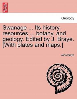 Swanage ... Its history, resources ... botany, and geology. Edited by J. Braye. [With plates and maps.]