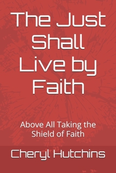 The Just Shall Live by Faith: Above All Taking the Shield of Faith
