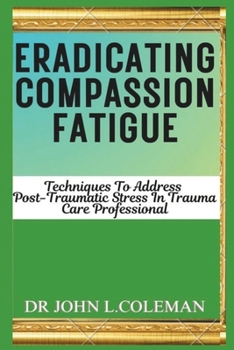 Paperback Eradicating Compassion Fatigue: Techniques To Address Post traumatic Stress In Trauma Care Professionals Book