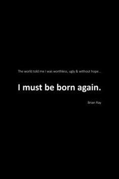 Paperback I Must Be Born Again: The world told me I was worthless, ugly and without hope. Book