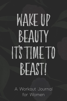 A Workout Journal for Women: Wake Up Beauty, Time to Beast Gym Notebook for Tracking Body Measurements, Cardio and Strength Training for Men and Women