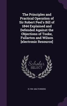 Hardcover The Principles and Practical Operation of Sir Robert Peel's Bill of 1844 Explained and Defended Against the Objections of Tooke, Fullarton and Wilson Book