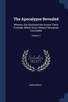 Paperback The Apocalypse Revealed: Wherein Are Disclosed the Arcana There Foretold, Which Have Hitherto Remained Concealed; Volume 2 Book