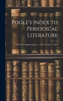Poole's Index to Periodical Literature: 1St-[5Th] Supplement, Jan. 1, 1882 [To Jan. 1, 1907]