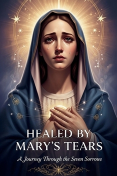 HEALED BY MARY'S TEARS: A Journey Through the Seven Sorrows