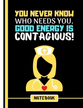 You ever Know Who Needs You. Good Energy is Contagious!  (NOTEBOOK): Nurse Quote Print Novelty Gift - Notebook for Nurses, Doctors, Carers, Women