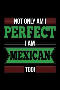 Paperback Not Only Am I Perfect I Am Mexican Too!: Mexico Proud Notebook Gift Book
