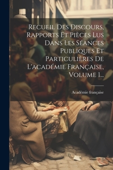 Recueil Des Discours, Rapports Et Pièces Lus Dans Les Séances Publiques Et Particulières De L'académie Française, Volume 1... (French Edition)