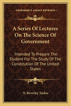 A Series Of Lectures On The Science Of Government: Intended To Prepare The Student For The Study Of The Constitution Of The United States