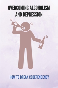 Paperback Overcoming Alcoholism And Depression: How To Break Codependency: How To Quit Hardcore Addictions Book