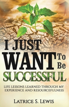 Paperback I Just Want To Be Successful: Life Lessons Learned Through My Experience and Resourcefulness Book