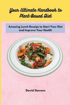 Your Ultimate Handbook to Plant-Based Diet: Amazing Lunch Receips to Start Your Diet and Improve Your Health