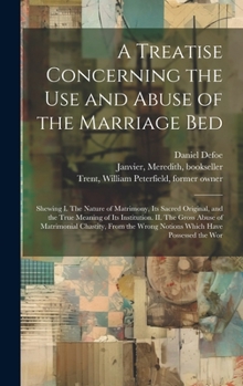 Hardcover A Treatise Concerning the use and Abuse of the Marriage Bed: Shewing I. The Nature of Matrimony, its Sacred Original, and the True Meaning of its Inst Book