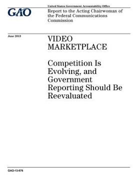 Video Marketplace: Competition Is Evolving, and Government Reporting Should Be Reevaluated: Report to the Acting Chairwoman of the Federal Communications Commission.