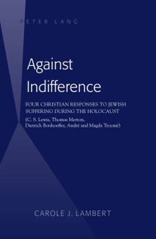 Against Indifference: Four Christian Responses to Jewish Suffering During the Holocaust (C. S. Lewis, Thomas Merton, Dietrich Bonhoeffer, Andr� and Magda Trocm�)
