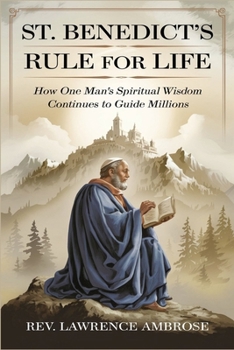 ST. BENEDICT’S RULE FOR LIFE: How One Man’s Spiritual Wisdom Continues to Guide Millions