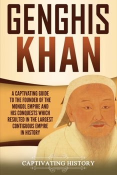 Genghis Khan : A Captivating Guide to the Founder of the Mongol Empire and His Conquests Which Resulted in the Largest Contiguous Empire in History
