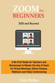 Paperback Zoom for Beginners (2020 and Beyond): A No-Fluff Guide for Teachers and Businesses to Master the Use of Zoom for Virtual Meetings, Online Classes, Web Book