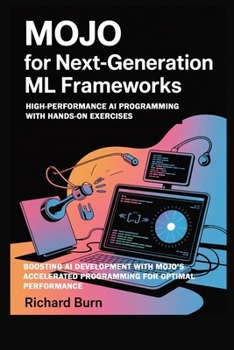 Mojo for Next-Generation ML Frameworks: High-Performance AI Programming with Hands-On Exercises: Boosting AI Development with Mojo’s Accelerated Programming for Optimal Performance