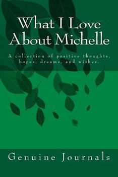 Paperback What I Love About Michelle: A collection of positive thoughts, hopes, dreams, and wishes. Book