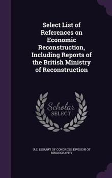 Select List of References on Economic Reconstruction, Including Reports of the British Ministry of Reconstruction