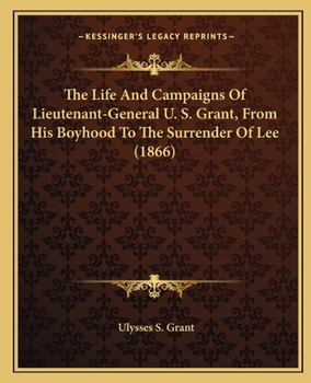 The Life And Campaigns Of Lieutenant-General U. S. Grant, From His Boyhood To The Surrender Of Lee
