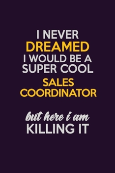 I Never Dreamed I Would Be A Super cool Sales Coordinator But Here I Am Killing It: Career journal, notebook and writing journal for encouraging men, ... kids. A framework for building your career.