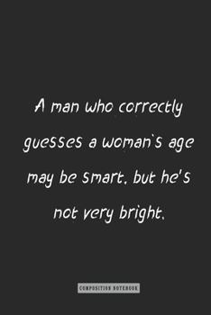 Composition Notebook: a Man Who Correctly Guesses a Woman`s Age May Be Smart, but He's Not Very Bright : Notebook for You or As a Gift for Your Kids Boy or Girl to Use It in School or for You to Use a