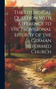 Hardcover The Liturgical Question With Reference to the Provisional Liturgy of the German Reformed Church Book