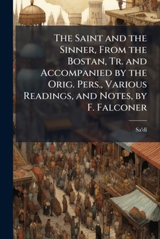 The Saint and the Sinner, from the Bostan, Tr. and Accompanied by the Orig. Pers., Various Readings, and Notes, by F. Falconer