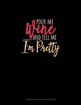 Pour Me Wine & Tell Me I'm Pretty: Composition Notebook: Wide Ruled