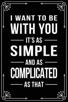 Paperback I Want to Be with You It's as Simple and as Complicated as That: Funny Relationship, Anniversary, Valentines Day, Birthday, Break Up, Gag Gift for men Book