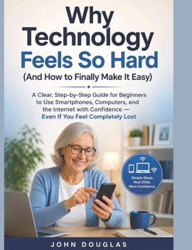 Paperback Why Technology Feels So Hard (And How to Finally Make It Easy): A Clear, Step-by-Step Guide for Beginners to Use Smartphones, Computers, and the Inter Book
