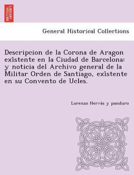 Paperback Descripcion de La Corona de Aragon Exi Stente En La Ciudad de Barcelona: Y Noticia del Archivo General de La Militar Orden de Santiago, Exi Stente En Book