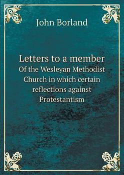 Letters to a Member of the Wesleyan Methodist Church in Which Certain Reflections Against Protestantism