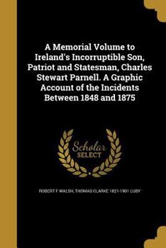 Paperback A Memorial Volume to Ireland's Incorruptible Son, Patriot and Statesman, Charles Stewart Parnell. A Graphic Account of the Incidents Between 1848 and Book