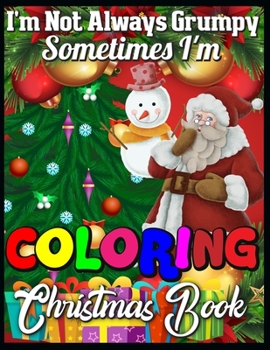 I'm not always grumpy sometimes I'm coloring christmas book: A Collection of Fun and Easy Christmas Things, Cute Xmas Santa Gifts Colouring Pages for Preschool, Toddlers, Teens and Kids of All Ages