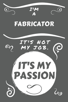 I'm A Fabricator It's Not My Job It's My Passion: Perfect Gag Gift For A Fabricator Who Happens To Be Passionate About Their Job! | Blank Lined ... Humour and Banter | Birthday| Hen | Stag Do |